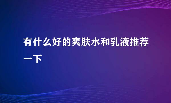 有什么好的爽肤水和乳液推荐一下