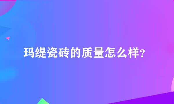 玛缇瓷砖的质量怎么样？