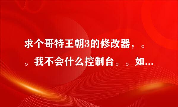 求个哥特王朝3的修改器，。。我不会什么控制台。。如果想交加754632696谢谢~！