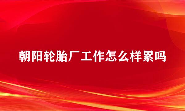 朝阳轮胎厂工作怎么样累吗