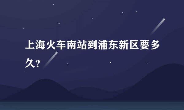 上海火车南站到浦东新区要多久？