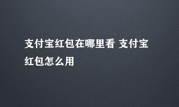 支付宝红包在哪里看 支付宝红包怎么用