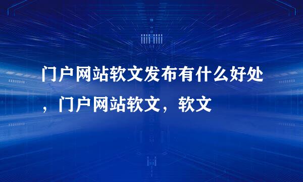 门户网站软文发布有什么好处，门户网站软文，软文