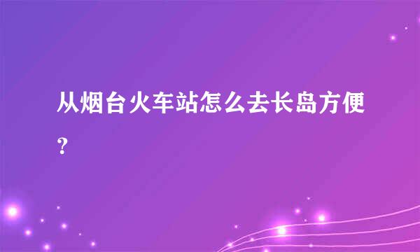 从烟台火车站怎么去长岛方便？