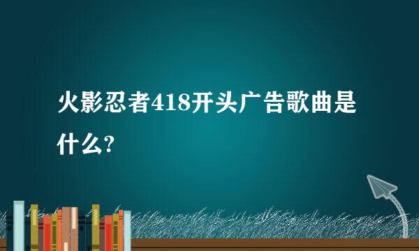 火影忍者418开头广告歌曲是什么?