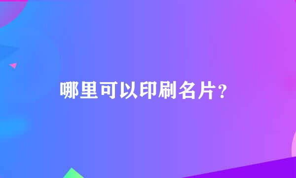 哪里可以印刷名片？