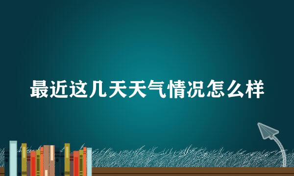 最近这几天天气情况怎么样