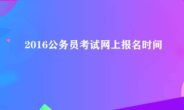 2016公务员考试网上报名时间