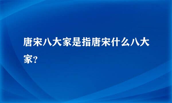 唐宋八大家是指唐宋什么八大家？