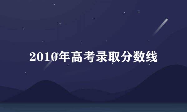 2010年高考录取分数线