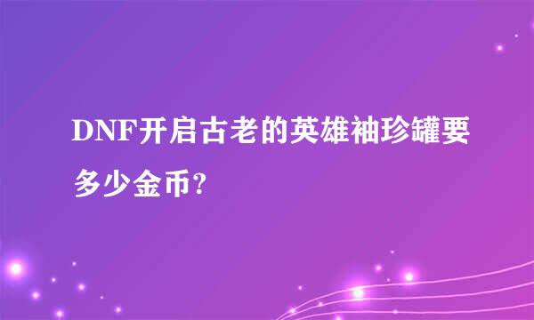 DNF开启古老的英雄袖珍罐要多少金币?