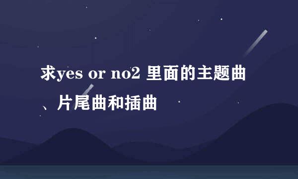 求yes or no2 里面的主题曲、片尾曲和插曲