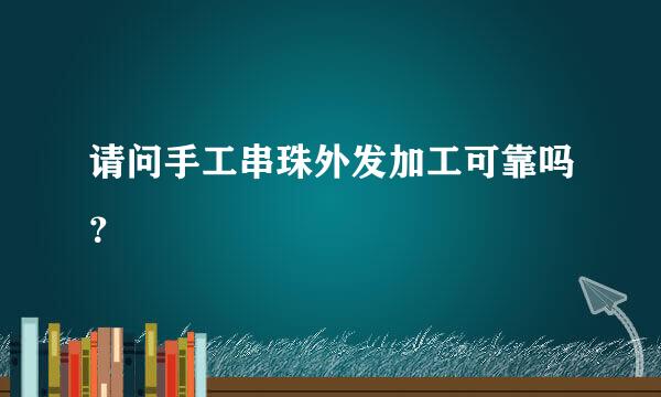 请问手工串珠外发加工可靠吗？