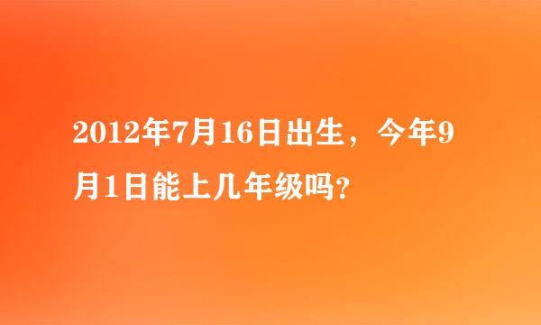 2012年7月16日出生，今年9月1日能上几年级吗？