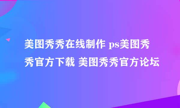 美图秀秀在线制作 ps美图秀秀官方下载 美图秀秀官方论坛