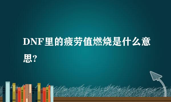 DNF里的疲劳值燃烧是什么意思?