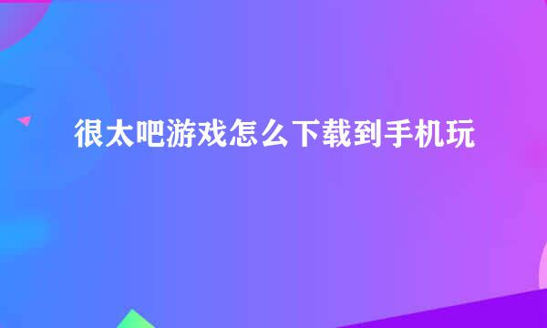 很太吧游戏怎么下载到手机玩