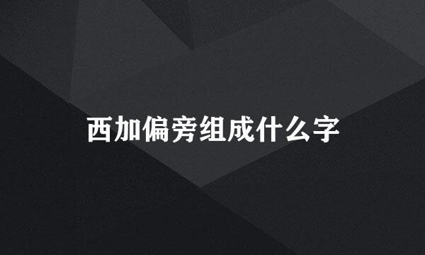 西加偏旁组成什么字