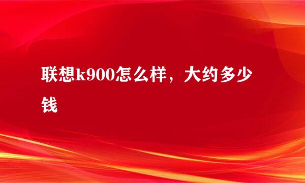 联想k900怎么样，大约多少钱