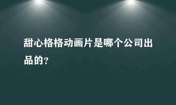 甜心格格动画片是哪个公司出品的？