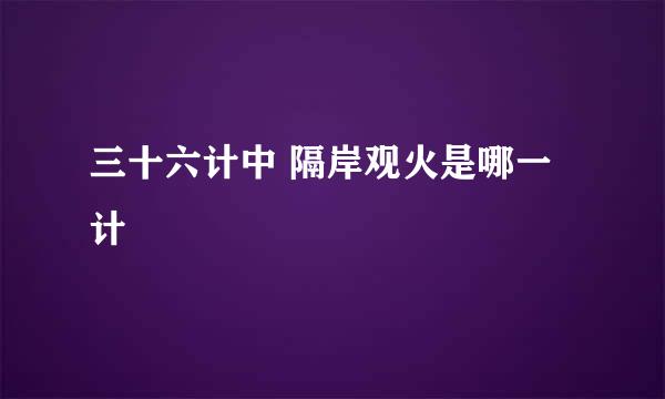 三十六计中 隔岸观火是哪一计