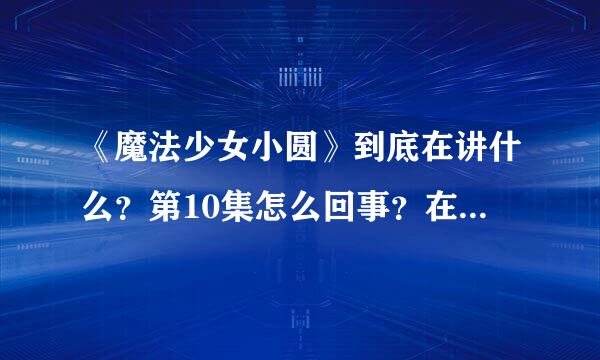 《魔法少女小圆》到底在讲什么？第10集怎么回事？在讲什么？