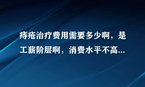 痔疮治疗费用需要多少啊，是工薪阶层啊，消费水平不高啊。。。。。