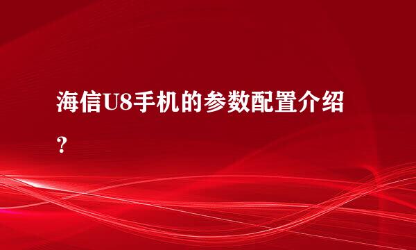 海信U8手机的参数配置介绍？