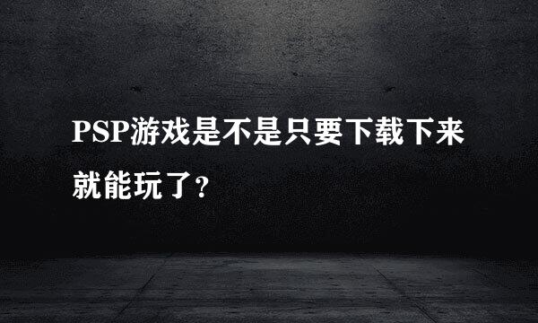 PSP游戏是不是只要下载下来就能玩了？