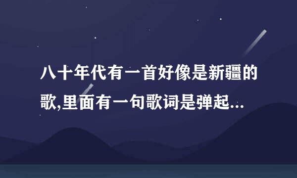 八十年代有一首好像是新疆的歌,里面有一句歌词是弹起我的冬不拉,请问是什莫歌