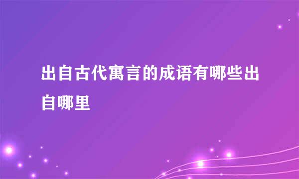 出自古代寓言的成语有哪些出自哪里