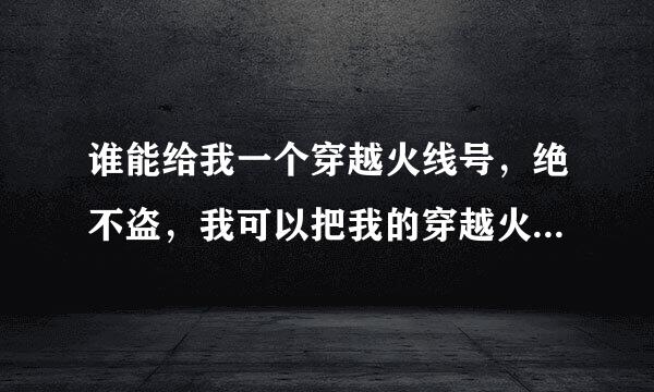 谁能给我一个穿越火线号，绝不盗，我可以把我的穿越火线密码告诉你