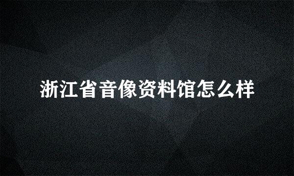 浙江省音像资料馆怎么样