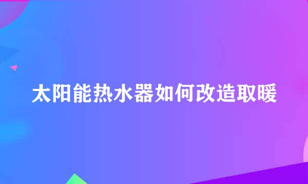 太阳能热水器如何改造取暖