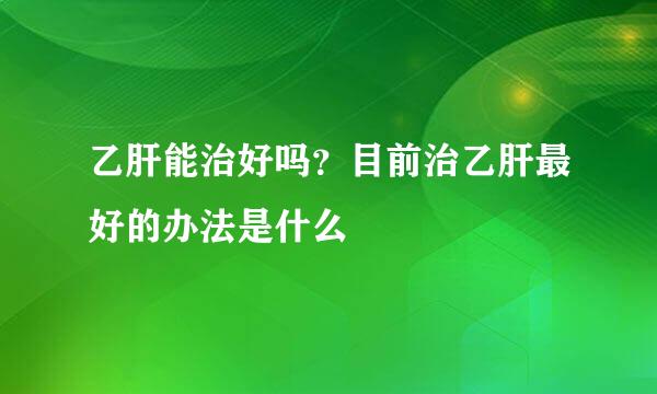 乙肝能治好吗？目前治乙肝最好的办法是什么