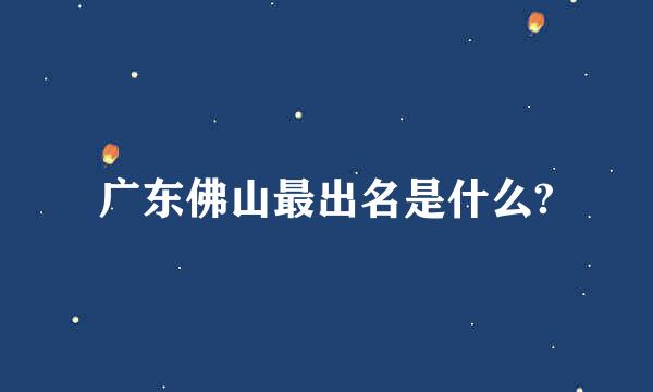 广东佛山最出名是什么?