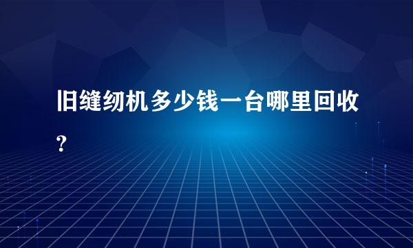 旧缝纫机多少钱一台哪里回收？