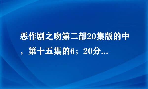 恶作剧之吻第二部20集版的中，第十五集的6；20分后的唱的歌是什么，拜托啦