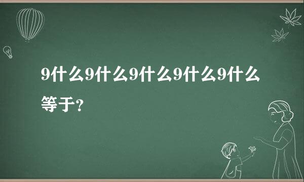 9什么9什么9什么9什么9什么等于？