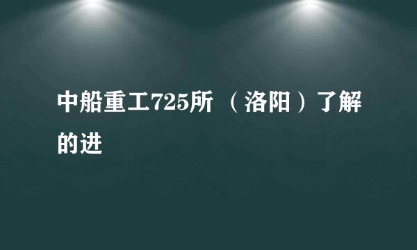 中船重工725所 （洛阳）了解的进