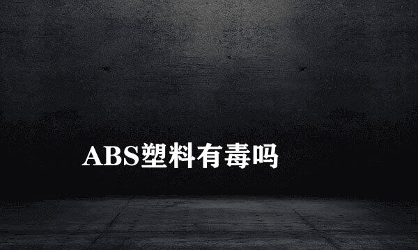 
ABS塑料有毒吗
