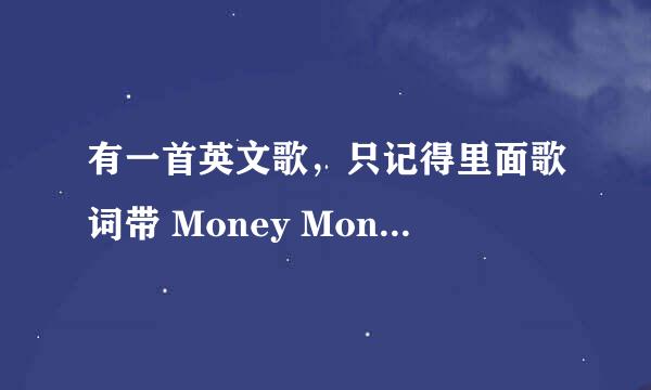 有一首英文歌，只记得里面歌词带 Money Money Money ，很好听的一首，