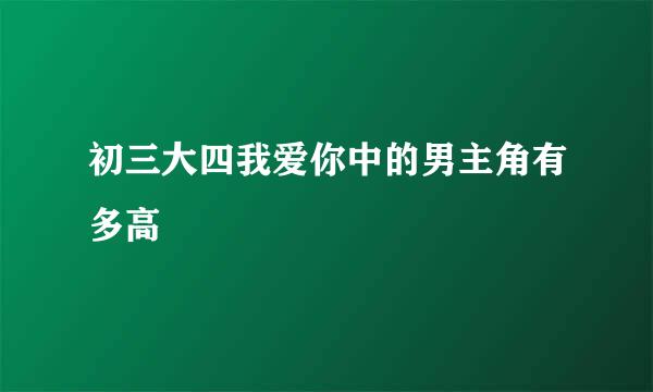 初三大四我爱你中的男主角有多高