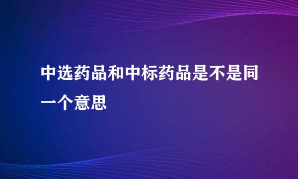 中选药品和中标药品是不是同一个意思