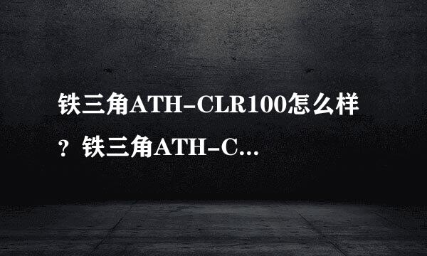 铁三角ATH-CLR100怎么样？铁三角ATH-CLR100好吗