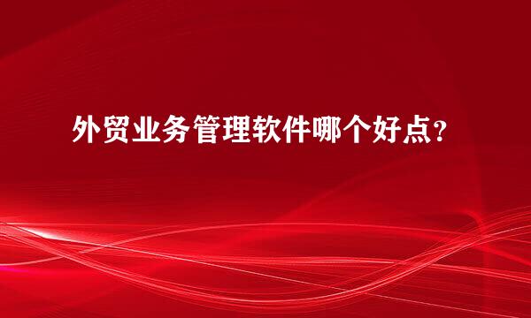 外贸业务管理软件哪个好点？