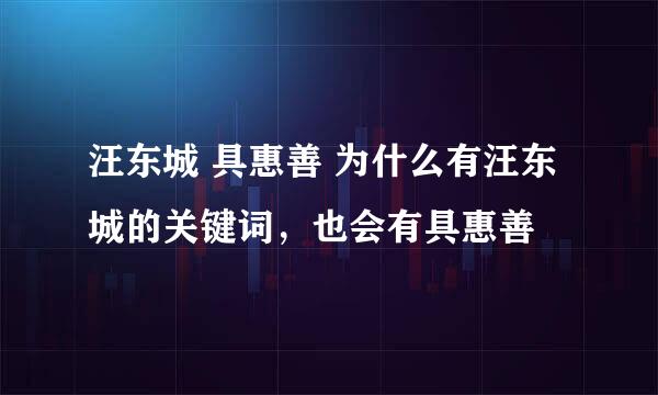 汪东城 具惠善 为什么有汪东城的关键词，也会有具惠善