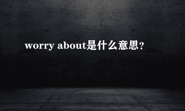 worry about是什么意思？