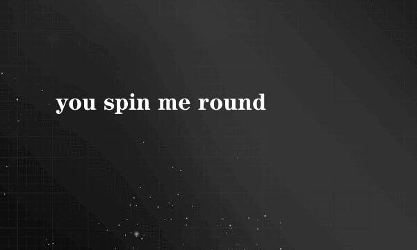 you spin me round