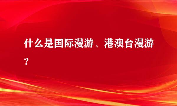 什么是国际漫游、港澳台漫游？